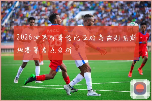 2026世界杯哥伦比亚对乌兹别克斯坦赛事看点分析