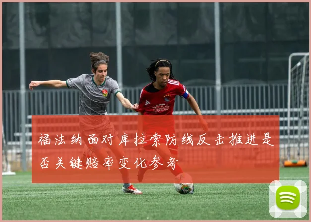 福法纳面对库拉索防线反击推进是否关键赔率变化参考