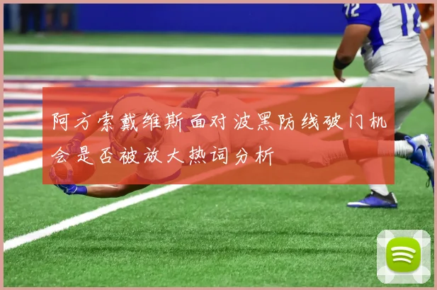 阿方索戴维斯面对波黑防线破门机会是否被放大热词分析