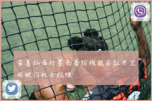 黄喜灿面对墨西哥防线能否拉开空间破门机会梳理