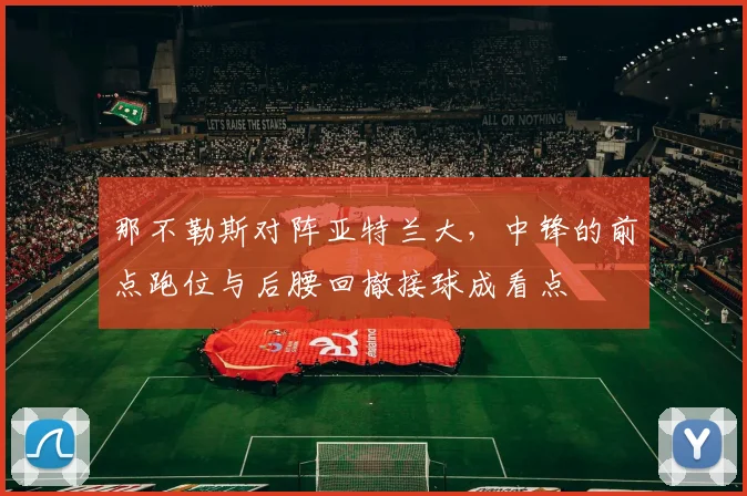那不勒斯对阵亚特兰大，中锋的前点跑位与后腰回撤接球成看点