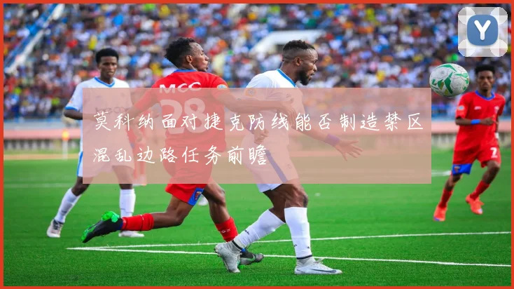 莫科纳面对捷克防线能否制造禁区混乱边路任务前瞻