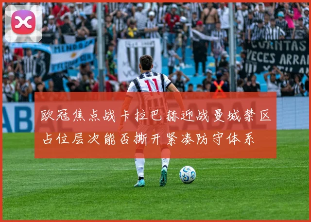 欧冠焦点战卡拉巴赫迎战曼城禁区占位层次能否撕开紧凑防守体系