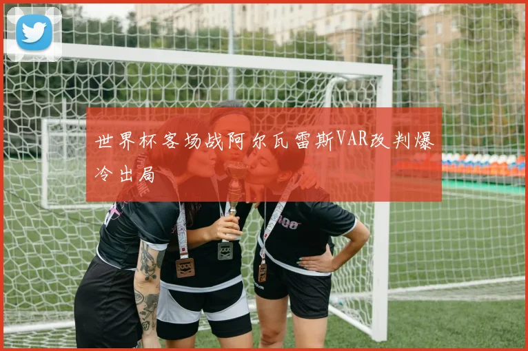 世界杯客场战阿尔瓦雷斯VAR改判爆冷出局