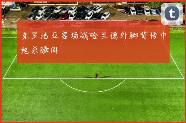 克罗地亚客场战哈兰德外脚背传中绝杀瞬间