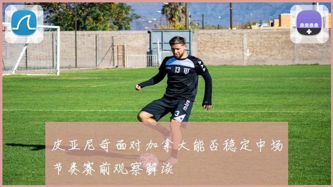 皮亚尼奇面对加拿大能否稳定中场节奏赛前观察解读