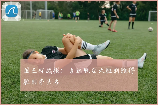 国王杯战报：吉达联合大胜利雅得胜利夺头名