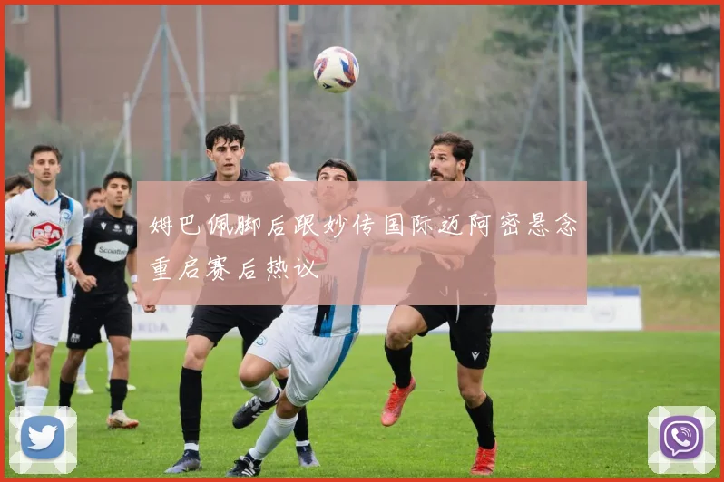 姆巴佩脚后跟妙传国际迈阿密悬念重启赛后热议