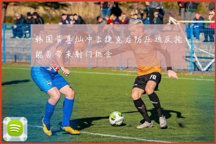 韩国黄喜灿冲击捷克后防压迫反抢能否带来射门机会