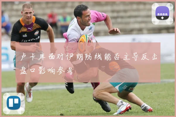 卢卡库面对伊朗防线能否主导反击盘口影响参考