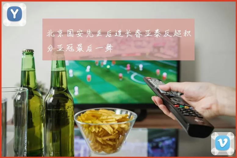 北京国安先丢后追长春亚泰反超积分亚冠最后一舞