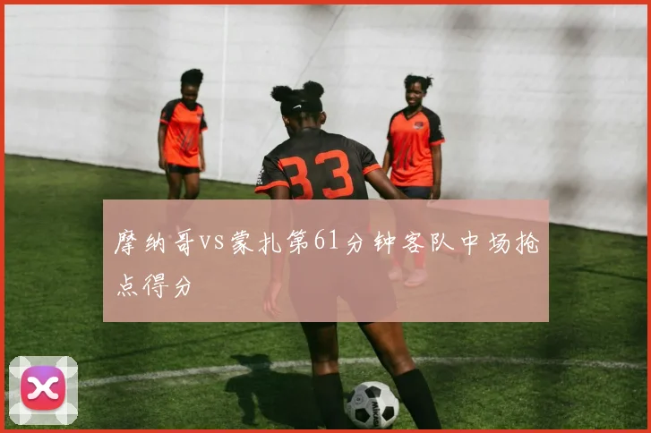 摩纳哥vs蒙扎第61分钟客队中场抢点得分