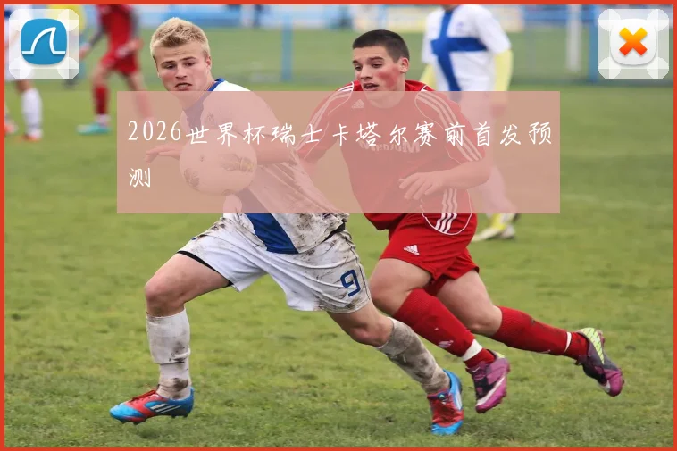 2026世界杯瑞士卡塔尔赛前首发预测