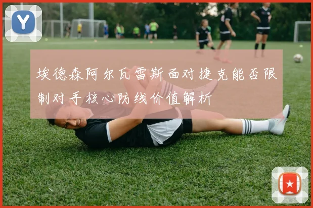 埃德森阿尔瓦雷斯面对捷克能否限制对手核心防线价值解析