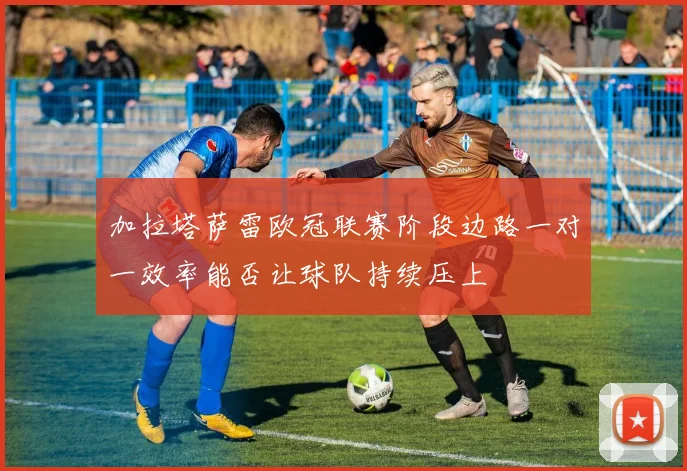 加拉塔萨雷欧冠联赛阶段边路一对一效率能否让球队持续压上