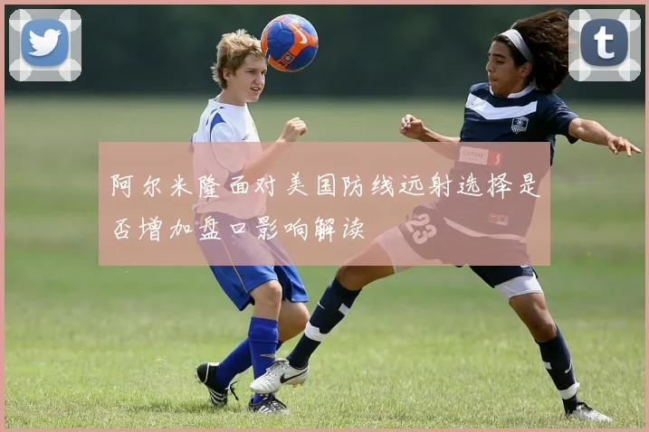 阿尔米隆面对美国防线远射选择是否增加盘口影响解读