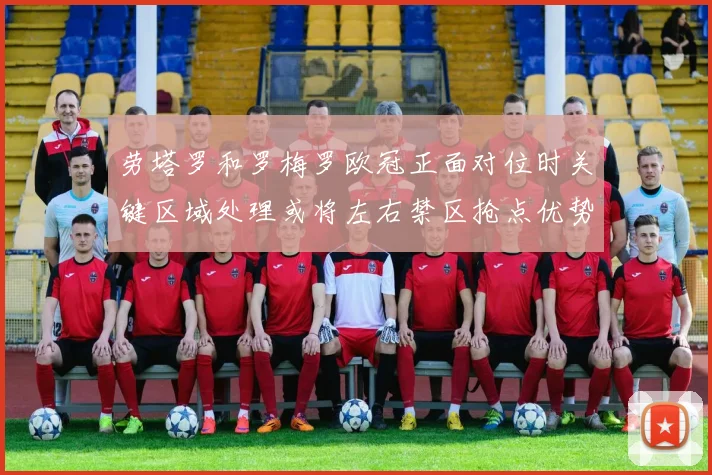 劳塔罗和罗梅罗欧冠正面对位时关键区域处理或将左右禁区抢点优势