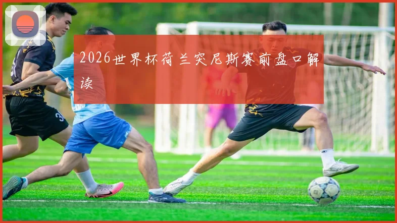 2026世界杯荷兰突尼斯赛前盘口解读