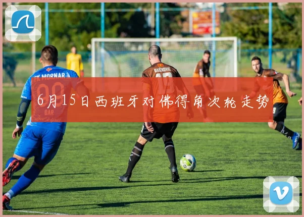 6月15日西班牙对佛得角次轮走势