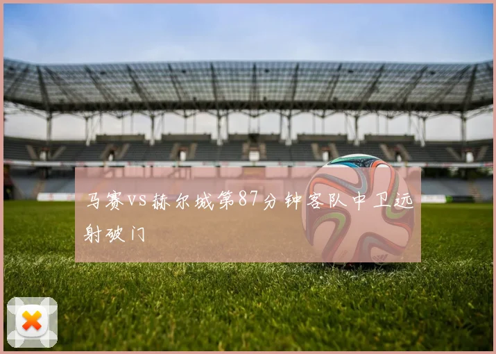 马赛vs赫尔城第87分钟客队中卫远射破门