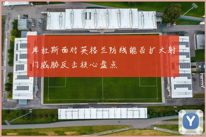 库杜斯面对英格兰防线能否扩大射门威胁反击核心盘点