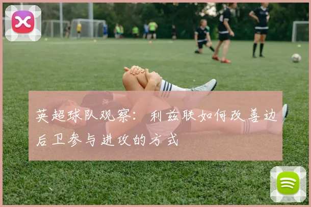 英超球队观察：利兹联如何改善边后卫参与进攻的方式