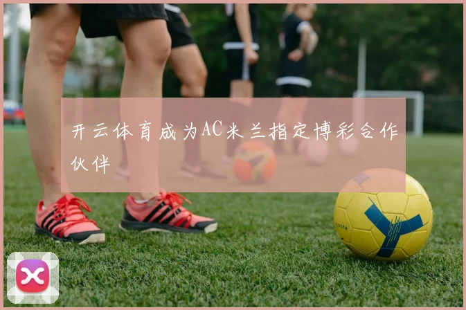 开云体育成为AC米兰指定博彩合作伙伴