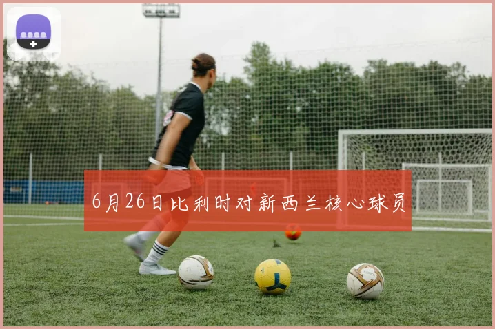 6月26日比利时对新西兰核心球员