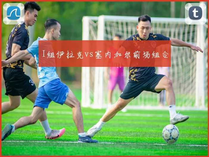 I组伊拉克vs塞内加尔前场组合
