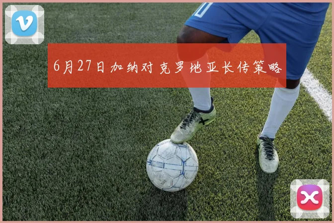 6月27日加纳对克罗地亚长传策略
