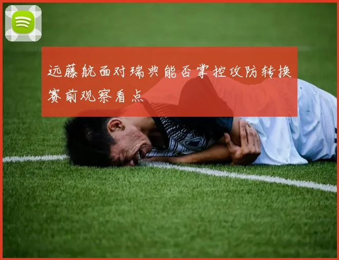 远藤航面对瑞典能否掌控攻防转换赛前观察看点