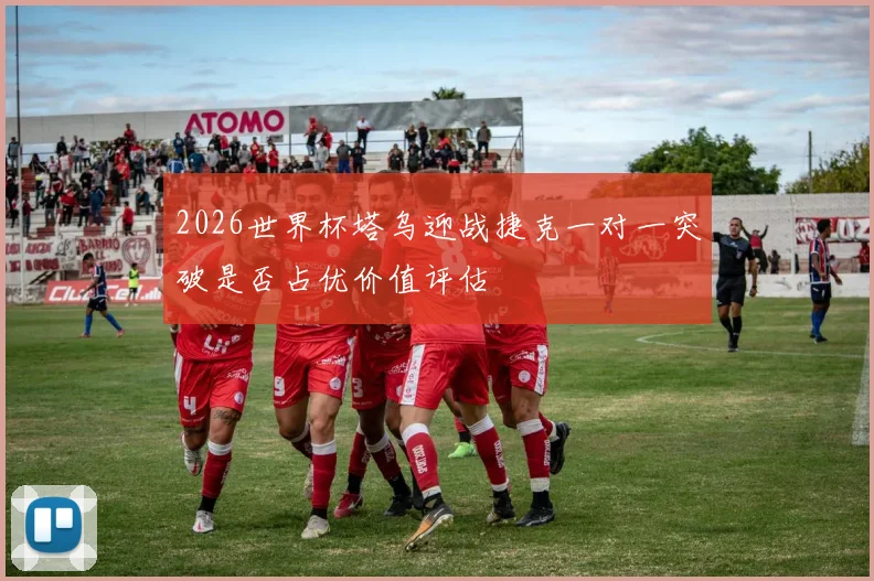 2026世界杯塔乌迎战捷克一对一突破是否占优价值评估