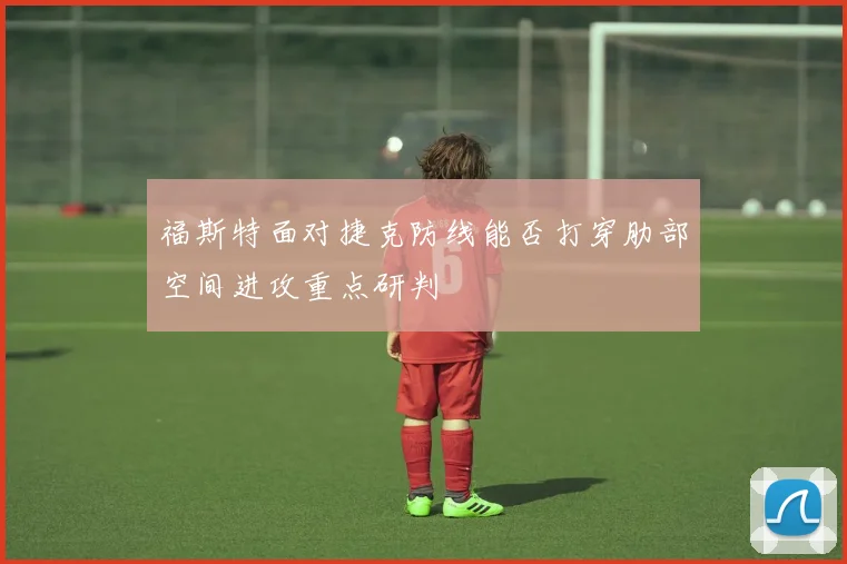 福斯特面对捷克防线能否打穿肋部空间进攻重点研判