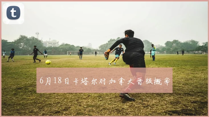 6月18日卡塔尔对加拿大晋级概率