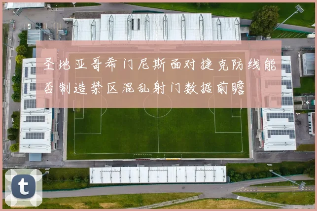 圣地亚哥希门尼斯面对捷克防线能否制造禁区混乱射门数据前瞻