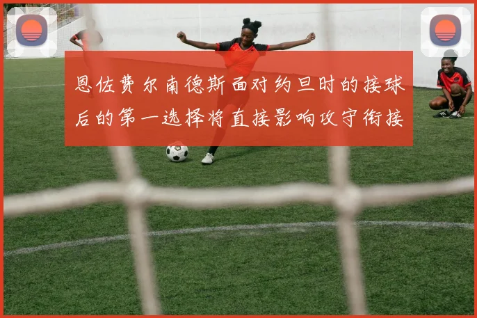 恩佐费尔南德斯面对约旦时的接球后的第一选择将直接影响攻守衔接