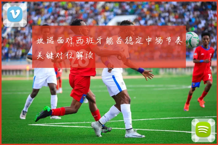 坎诺面对西班牙能否稳定中场节奏关键对位解读