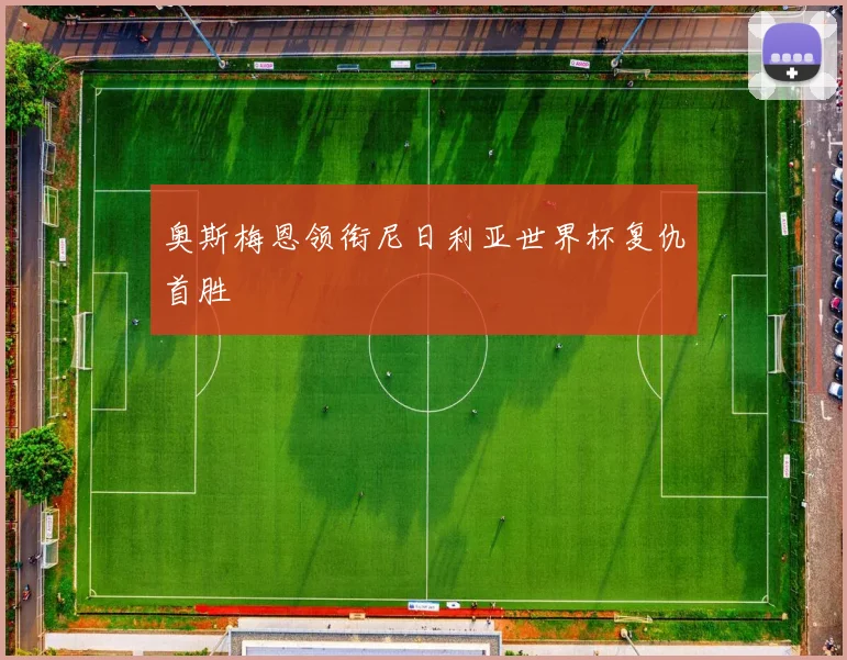 奥斯梅恩领衔尼日利亚世界杯复仇首胜