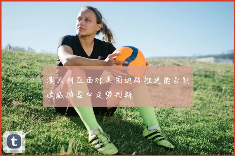 澳大利亚面对美国边路推进能否制造威胁盘口走势判断