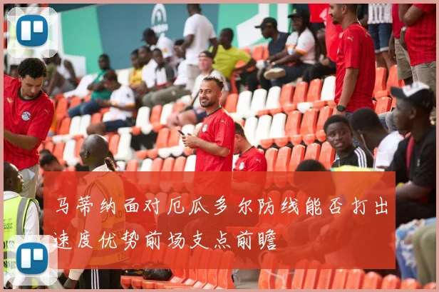 马蒂纳面对厄瓜多尔防线能否打出速度优势前场支点前瞻