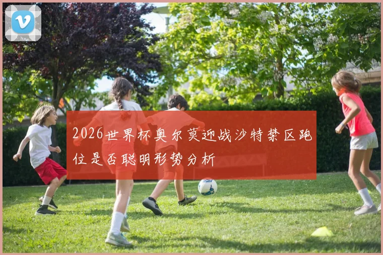 2026世界杯奥尔莫迎战沙特禁区跑位是否聪明形势分析